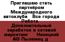 Приглашаю стать партнёром Международного автоклуба - Все города Работа » Дополнительный заработок и сетевой маркетинг   . Ненецкий АО,Пылемец д.